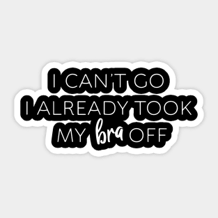 I Can't Go I Already Took My Bra Off Womens Funny Sticker